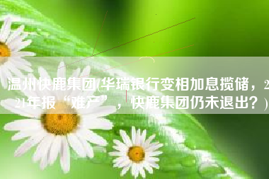 温州快鹿集团(华瑞银行变相加息揽储，2021年报“难产”，快鹿集团仍未退出？)