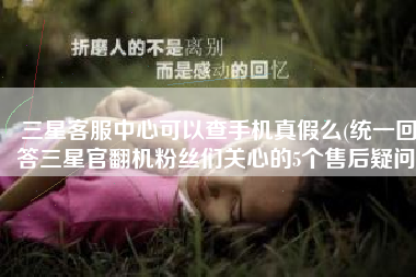 三星客服中心可以查手机真假么(统一回答三星官翻机粉丝们关心的5个售后疑问)