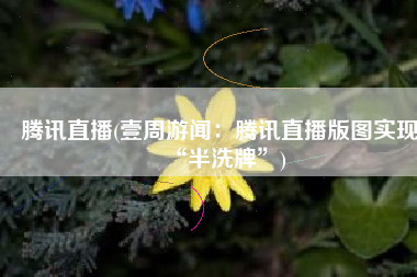 腾讯直播(壹周游闻：腾讯直播版图实现“半洗牌”)