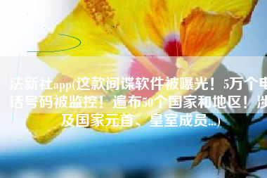 法新社app(这款间谍软件被曝光！5万个电话号码被监控！遍布50个国家和地区！涉及国家元首、皇室成员...)