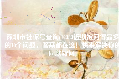 深圳市社保号查询(12333近期被问得最多的10个问题，答案都在这！快来解决你的同款疑问)