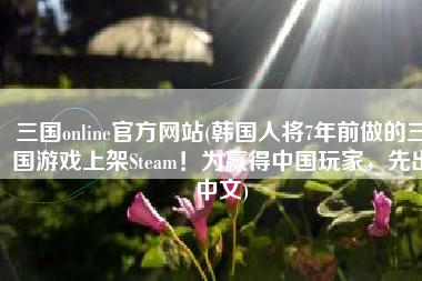 三国online官方网站(韩国人将7年前做的三国游戏上架Steam！为赢得中国玩家，先出中文)