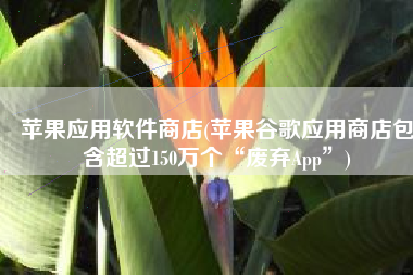 苹果应用软件商店(苹果谷歌应用商店包含超过150万个“废弃App”)