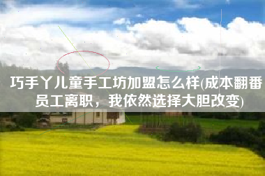 巧手丫儿童手工坊加盟怎么样(成本翻番，员工离职，我依然选择大胆改变)