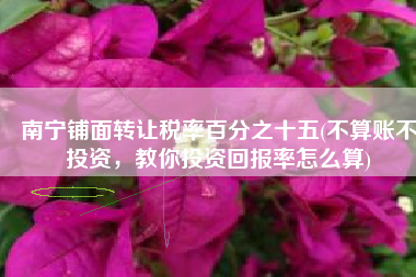 南宁铺面转让税率百分之十五(不算账不投资，教你投资回报率怎么算)