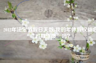 2012年法定节假日天数(我的年休假权益会“过期作废”吗？)