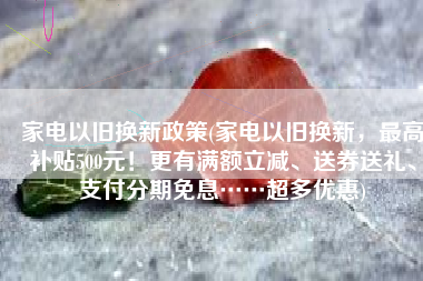 家电以旧换新政策(家电以旧换新，最高补贴500元！更有满额立减、送券送礼、支付分期免息……超多优惠)