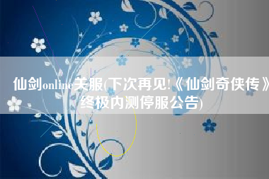 仙剑online关服(下次再见!《仙剑奇侠传》终极内测停服公告)