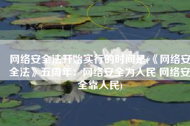 网络安全法开始实行的时间是(《网络安全法》五周年：网络安全为人民 网络安全靠人民)