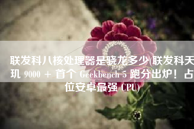 联发科八核处理器是骁龙多少(联发科天玑 9000 + 首个 Geekbench 5 跑分出炉！占位安卓最强 CPU)