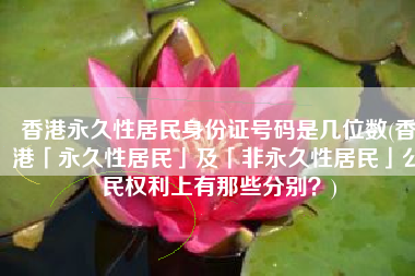 香港永久性居民身份证号码是几位数(香港「永久性居民」及「非永久性居民」公民权利上有那些分别？)