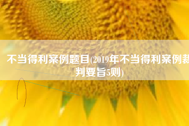 不当得利案例题目(2019年不当得利案例裁判要旨5则)