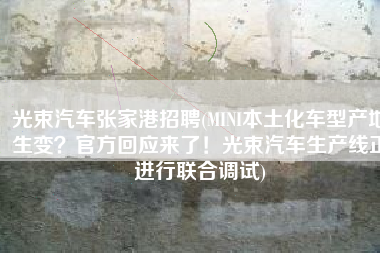 光束汽车张家港招聘(MINI本土化车型产地生变？官方回应来了！光束汽车生产线正进行联合调试)