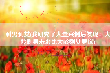 剩男剩女(我研究了大量案例后发现：大龄剩男未来比大龄剩女更惨)