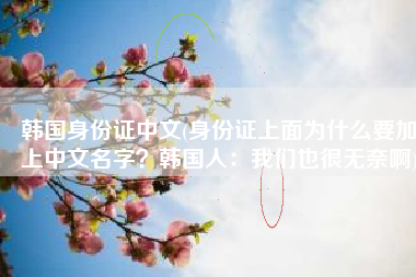 韩国身份证中文(身份证上面为什么要加上中文名字？韩国人：我们也很无奈啊)