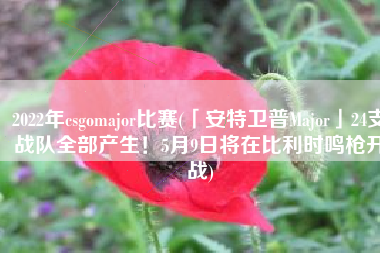 2022年csgomajor比赛(「安特卫普Major」24支战队全部产生！5月9日将在比利时鸣枪开战)