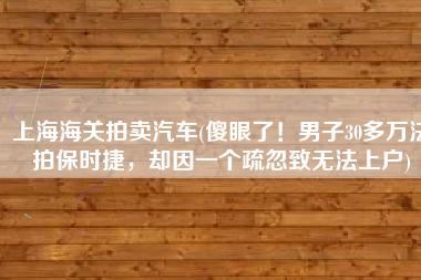 上海海关拍卖汽车(傻眼了！男子30多万法拍保时捷，却因一个疏忽致无法上户)