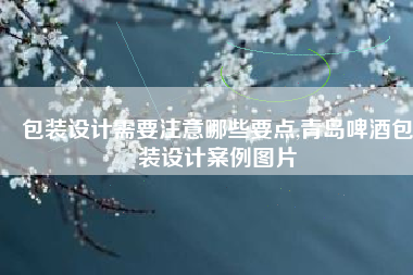 包装设计需要注意哪些要点,青岛啤酒包装设计案例图片