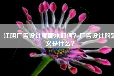 江阴广告设计师薪水如何？广告设计的定义是什么？