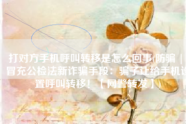 打对方手机呼叫转移是怎么回事(防骗 | 冒充公检法新诈骗手段：骗子让给手机设置呼叫转移！【网警转发】)