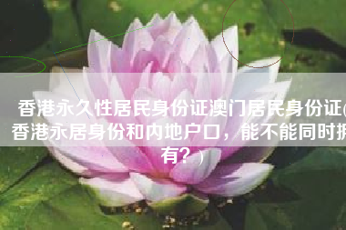 香港永久性居民身份证澳门居民身份证(香港永居身份和内地户口，能不能同时拥有？)