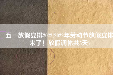 五一放假安排2022(2022年劳动节放假安排来了！放假调休共5天)
