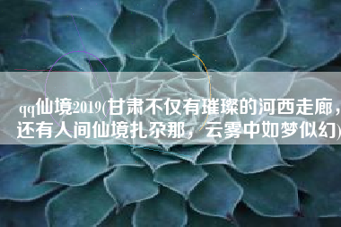 qq仙境2019(甘肃不仅有璀璨的河西走廊，还有人间仙境扎尕那，云雾中如梦似幻)