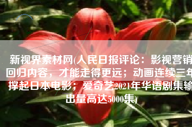 新视界素材网(人民日报评论：影视营销回归内容，才能走得更远；动画连续三年撑起日本电影；爱奇艺2021年华语剧集输出量高达5000集)