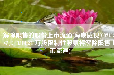 解除限售的股份上市流通(海康威视(002415.SZ)：3314.273万股限制性股票将解除限售上市流通)