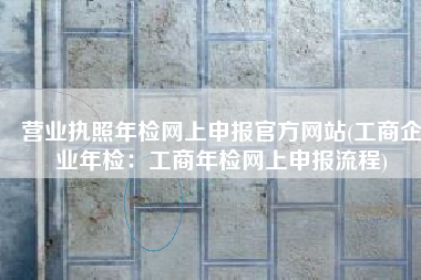 营业执照年检网上申报官方网站(工商企业年检：工商年检网上申报流程)