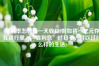 年利率怎么算一天收益(假如将一亿元存在银行里，“靠利息”过日子，可以过什么样的生活)