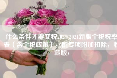 什么条件才要交税2021(2021新版个税税率表（含个税政策），附专项附加扣除，收藏版)