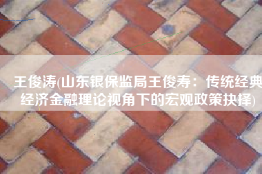 王俊涛(山东银保监局王俊寿：传统经典经济金融理论视角下的宏观政策抉择)