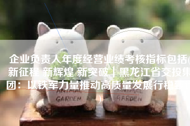 企业负责人年度经营业绩考核指标包括(新征程 新辉煌 新突破｜黑龙江省交投集团：以铁军力量推动高质量发展行稳致远)
