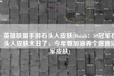 英雄联盟手游石头人皮肤(Doinb：S9冠军石头人皮肤太丑了，今年要加油弄个露露冠军皮肤)