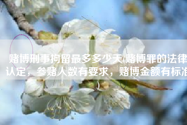 赌博刑事拘留最多多少天(赌博罪的法律认定，参赌人数有要求，赌博金额有标准)