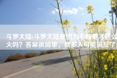 斗罗大陆(斗罗大陆是因为不断更才这么火吗？答案很简单，很多人可能搞反了)