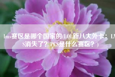 lms赛区是哪个国家的(LOL新八大外卡：LMS消失了？PCS是什么赛区？)
