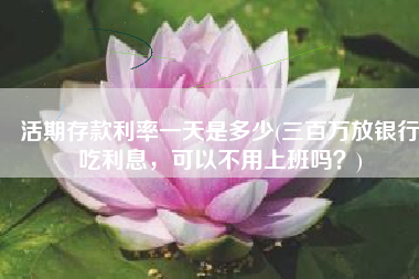 活期存款利率一天是多少(三百万放银行吃利息，可以不用上班吗？)