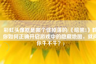 彩虹头像框是哪个怪掉落的(《暗黑3》教你如何正确开启游戏中的隐藏地图，就问你牛不牛？)