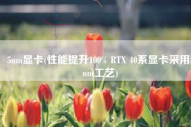 5nm显卡(性能提升100% RTX 40系显卡采用5nm工艺)