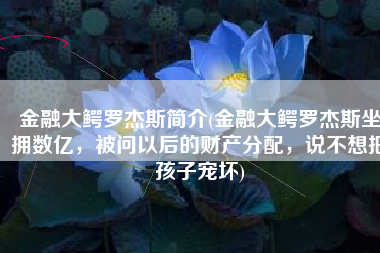 金融大鳄罗杰斯简介(金融大鳄罗杰斯坐拥数亿，被问以后的财产分配，说不想把孩子宠坏)