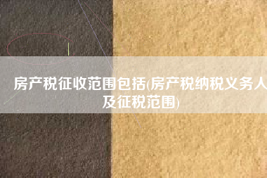 房产税征收范围包括(房产税纳税义务人及征税范围)