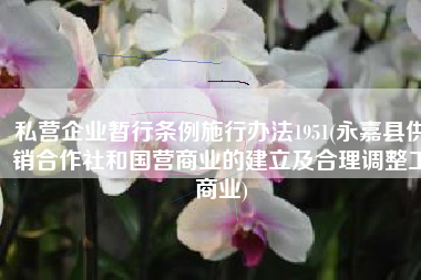 私营企业暂行条例施行办法1951(永嘉县供销合作社和国营商业的建立及合理调整工商业)