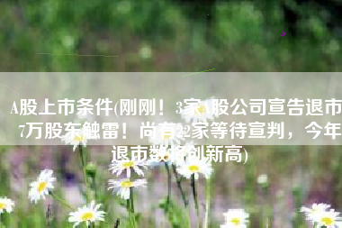 A股上市条件(刚刚！3家A股公司宣告退市，7万股东触雷！尚有22家等待宣判，今年退市数将创新高)