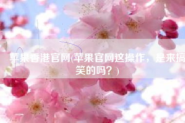 苹果香港官网(苹果官网这操作，是来搞笑的吗？)