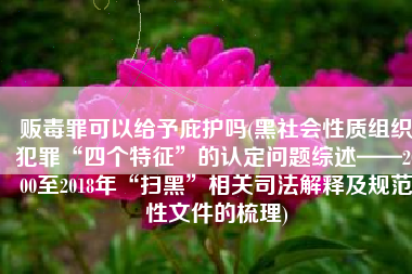 贩毒罪可以给予庇护吗(黑社会性质组织犯罪“四个特征”的认定问题综述——2000至2018年“扫黑”相关司法解释及规范性文件的梳理)