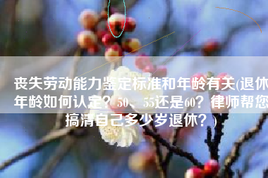 丧失劳动能力鉴定标准和年龄有关(退休年龄如何认定？50、55还是60？律师帮您搞清自己多少岁退休？)