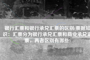 银行汇票和银行承兑汇票的区别(票据知识：汇票分为银行承兑汇票和商业承兑汇票，两者区别有哪些)