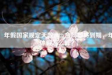 年假国家规定天数2022(合同即将到期，年休假怎么算？)